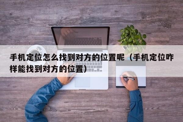 手机定位怎么找到对方的位置呢（手机定位咋样能找到对方的位置）「怎样使用手机定位功能查找对方的位置」